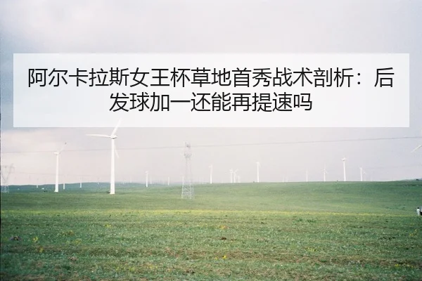 阿尔卡拉斯女王杯草地首秀战术剖析：后发球加一还能再提速吗