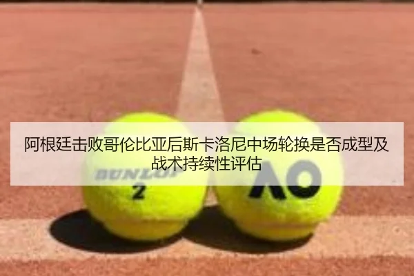 阿根廷击败哥伦比亚后斯卡洛尼中场轮换是否成型及战术持续性评估