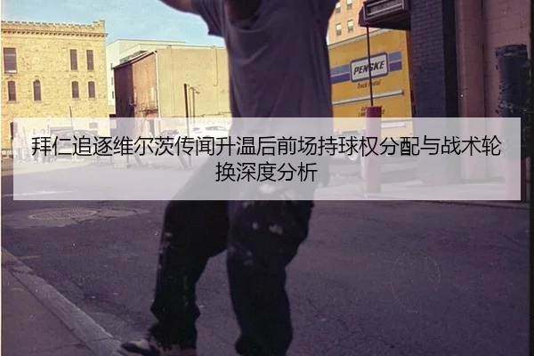 拜仁追逐维尔茨传闻升温后前场持球权分配与战术轮换深度分析