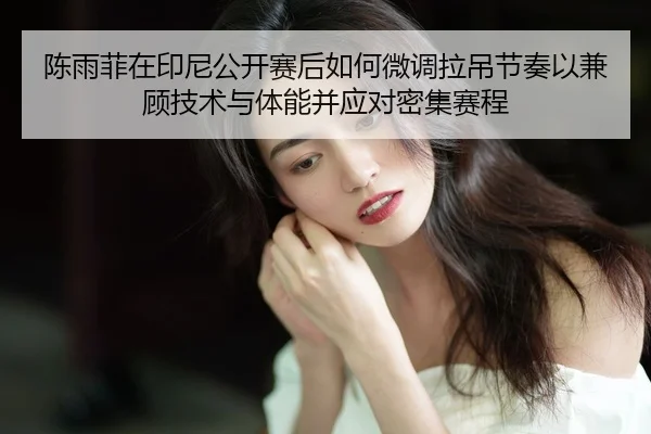 陈雨菲在印尼公开赛后如何微调拉吊节奏以兼顾技术与体能并应对密集赛程