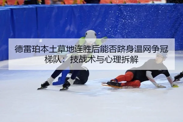 德雷珀本土草地连胜后能否跻身温网争冠梯队：技战术与心理拆解