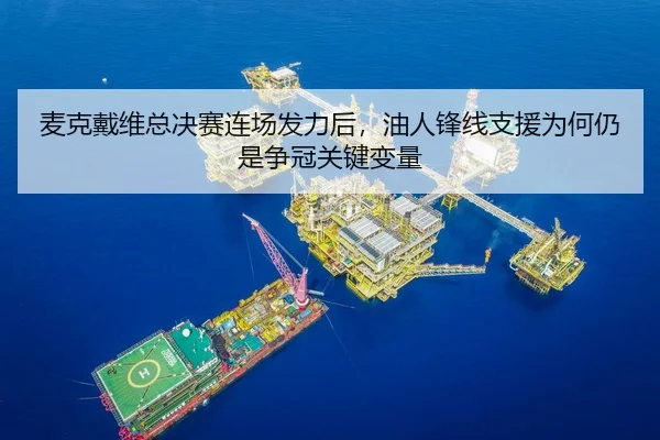 麦克戴维总决赛连场发力后，油人锋线支援为何仍是争冠关键变量