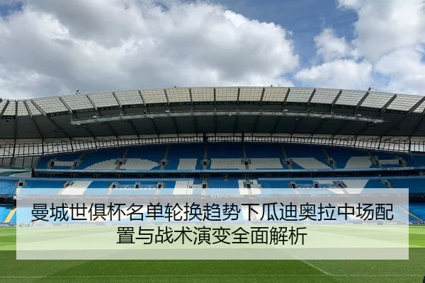 曼城世俱杯名单轮换趋势下瓜迪奥拉中场配置与战术演变全面解析