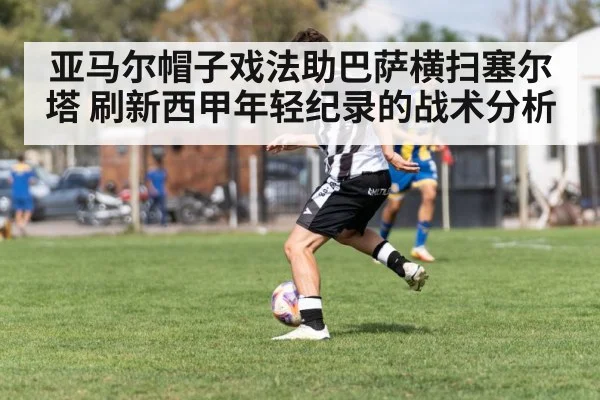 亚马尔帽子戏法助巴萨横扫塞尔塔 刷新西甲年轻纪录的战术分析